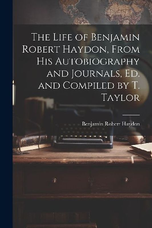 The Life of Benjamin Robert Haydon, From His Autobiography and Journals, Ed. and Compiled by T. Taylor