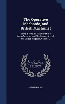 The Operative Mechanic, and British Machinist: Being a Practical Display of the Manufactories and Mechanical Arts of the United Kingdom, Volume 2