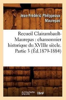 Recueil Clairambault-Maurepas: Chansonnier Historique Du Xviiie Siècle. Partie 3 (Éd.1879-1884)