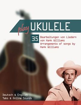 Play Ukulele - 35 Bearbeitungen von Liedern von Hank Williams - Arrangements of songs by Hank Williams: Deutsch & English - Tabs & Online Sounds