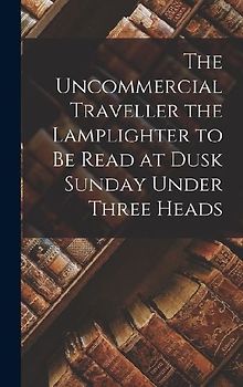 The Uncommercial Traveller the Lamplighter to be Read at Dusk Sunday Under Three Heads