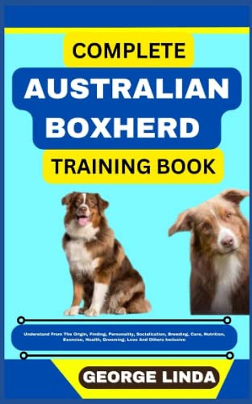 COMPLETE AUSTRALIAN BOXHERD TRAINING BOOK: Understand From The Origin, Finding, Personality, Socialization, Breeding, Care, Nutrition, Exercise, Health, Grooming, Love And Others Inclusive