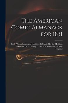 The American Comic Almanack for 1831: With Whims, Scraps and Oddities: Calculated for the Meridian of Boston, Lat. 42, Long. 71, but Will Answer for A