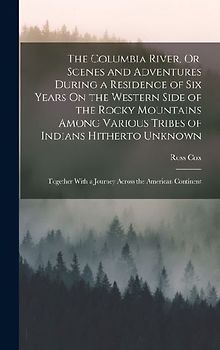 The Columbia River, Or, Scenes and Adventures During a Residence of Six Years On the Western Side of the Rocky Mountains Among Various Tribes of Indians Hitherto Unknown
