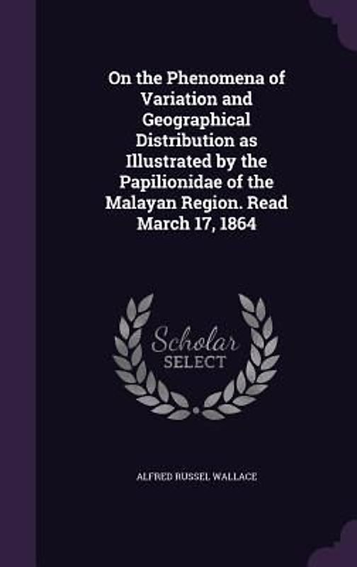 On the Phenomena of Variation and Geographical Distribution as Illustrated by the Papilionidae of the Malayan Region. Read March 17, 1864