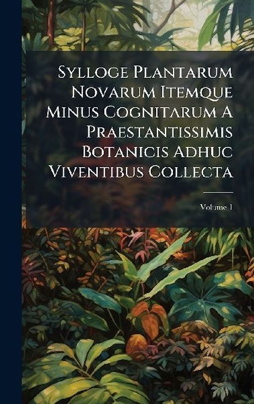 Sylloge Plantarum Novarum Itemque Minus Cognitarum A Praestantissimis Botanicis Adhuc Viventibus Collecta