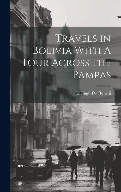 Travels in Bolivia With A Tour Across the Pampas