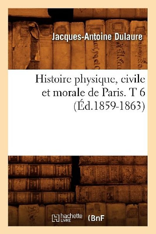 Histoire Physique, Civile Et Morale de Paris. T 6 (Éd.1859-1863)