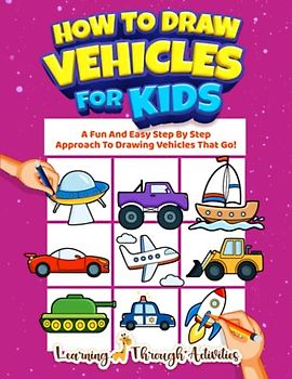 How To Draw Vehicles For Kids: A Fun And Easy Step By Step Approach To Drawing Vehicles That Go! (Learning To Draw)