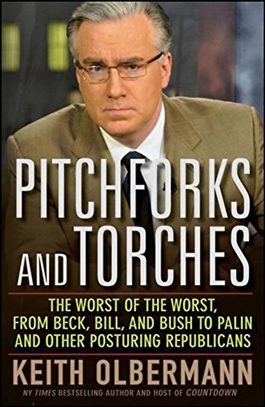 Pitchforks and Torches: The Worst of the Worst, from Beck, Bill, and Bush to Palin and Other Posturing Republicans - Olbermann, Keith