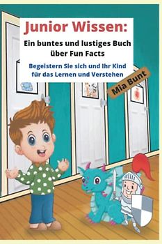 Junior Wissen: ein buntes und lustiges Buch über Fun Facts: Begeistern Sie sich und Ihr Kind für das Lernen und Verstehen