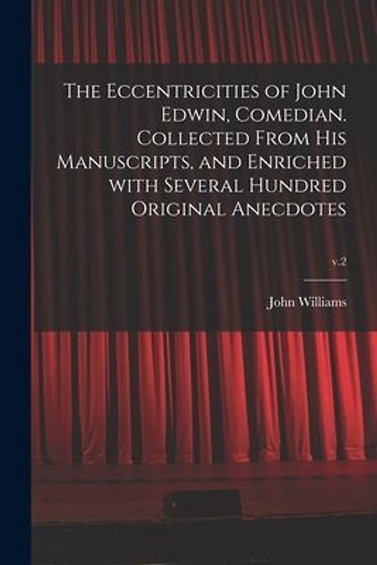 The Eccentricities of John Edwin, Comedian. Collected From His Manuscripts, and Enriched With Several Hundred Original Anecdotes; v.2
