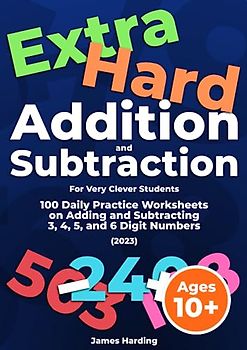 Extra Hard Addition and Subtraction (For Very Clever Students): 100 Daily Practice Worksheets on Adding and Subtracting 3, 4, 5, and 6 Digit Numbers (2023)