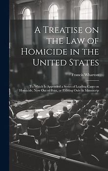 A Treatise on the law of Homicide in the United States: To Which is Appended a Series of Leading Cases on Homicide, now out of Print, or Existing Only