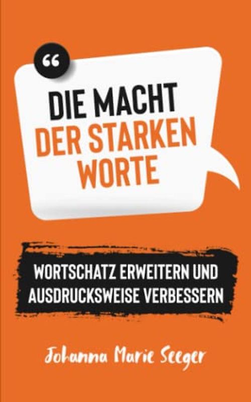 Die Macht der starken Worte - Wortschatz erweitern und Ausdrucksweise verbessern: mit Eloquenz und Rhetorik endlich erfolgreich kommunizieren