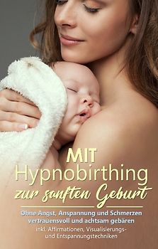 Mit Hypnobirthing zur sanften Geburt: Ohne Angst, Anspannung und Schmerzen vertrauensvoll und achtsam gebären - inkl. Affirmationen, Visualisierungs- und Entspannungstechniken