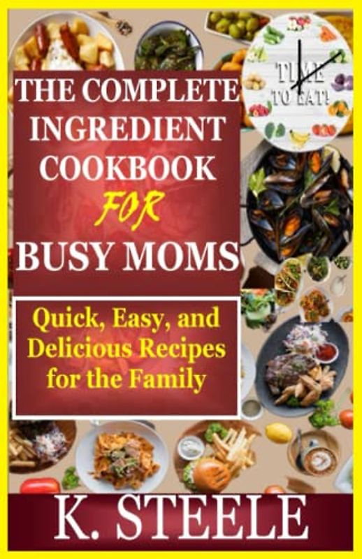 THE COMPLETE INGREDIENT COOKBOOK FOR BUSY MOMS: Quick, Easy, and Delicious Recipes for the Family