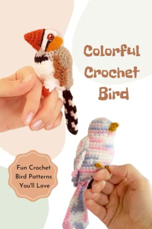 Colorful Crochet Bird: Fun Crochet Bird Patterns You'll Love: The Ultimate Guide To Crochet Birds