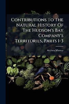 Contributions To The Natural History Of The Hudson's Bay Company's Territories, Parts 1-3