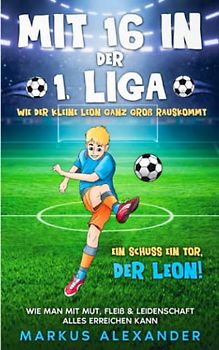Mit 16 in der 1. Liga: Wie der kleine Leon ganz groß rauskommt - Wie man mit Mut, Fleiß & Leidenschaft alles erreichen kann - Ein Schuss ein Tor, der Leon!