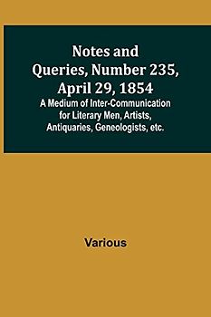 Notes and Queries, Number 235, April 29, 1854 ; A Medium of Inter-communication for Literary Men, Artists, Antiquaries, Geneologists, etc.
