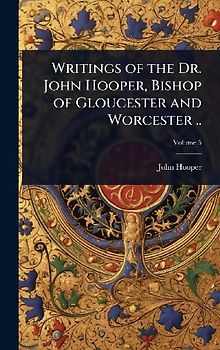 Writings of the Dr. John Hooper, Bishop of Gloucester and Worcester ..
