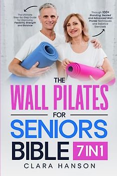 The Wall Pilates for Seniors Bible: The Ultimate Step-by-Step Guide for Improving Flexibility, Strength and Balance Through 100+ Standing, Seated, and ... Wall Pilates Techniques and Balance Exercises