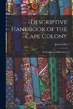 Descriptive Handbook of the Cape Colony: Its Condition and Resources