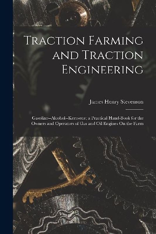 Traction Farming and Traction Engineering: Gasoline--Alcohol--Kerosene; a Practical Hand-Book for the Owners and Operators of Gas and Oil Engines On t