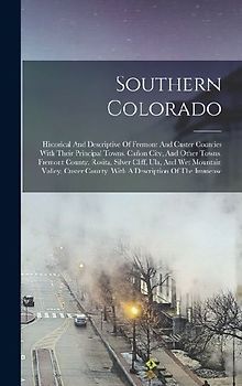 Southern Colorado: Historical And Descriptive Of Fremont And Custer Counties With Their Principal Towns. Cañon City, And Other Towns, Fre