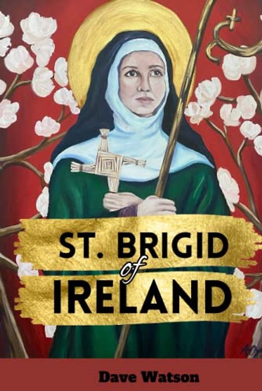 The Story of St. Brigid of Ireland: The Detailed Biography, History, Miracles, Mysteries and Quotes of the Abbess of Kildare | Prayers to the Irish ... (Biographies of Renowned Catholic Saints)
