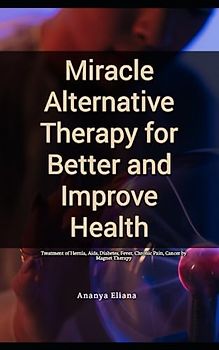 Miracle Alternative Therapy for Better and Improve Health: Treatment of Hernia, Aids, Diabetes, Fever, Chronic Pain, Cancer by Magnet Therapy