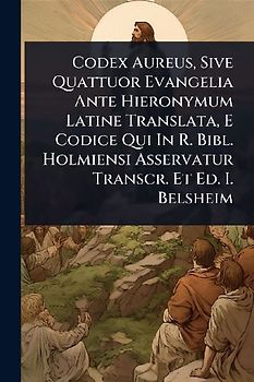 Codex Aureus, Sive Quattuor Evangelia Ante Hieronymum Latine Translata, E Codice Qui In R. Bibl. Holmiensi Asservatur Transcr. Et Ed. I. Belsheim