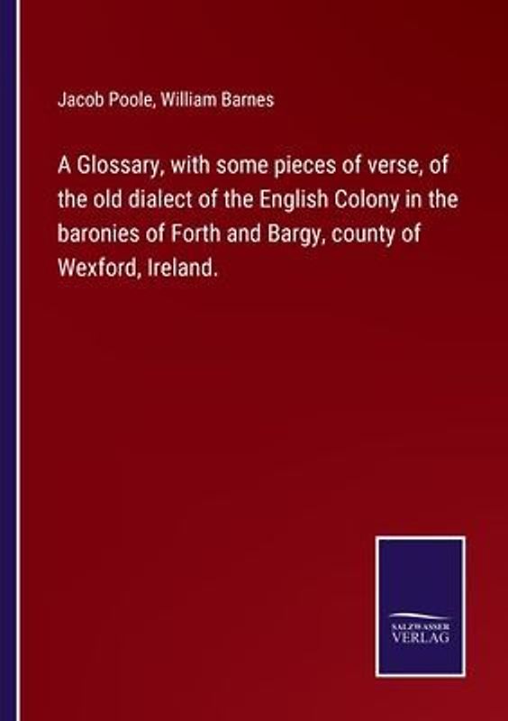 A Glossary, with some pieces of verse, of the old dialect of the English Colony in the baronies of Forth and Bargy, county of Wexford, Ireland.