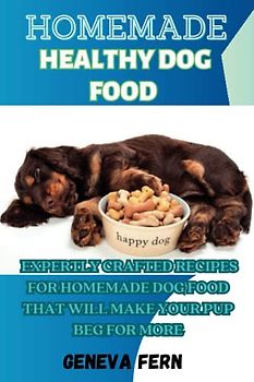 Homemade Healthy Dog Food: Expertly Crafted Recipes for Homemade Dog Food that Will Make Your Pup Beg for More
