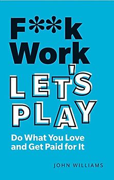 F**k Work, Let's Play: Do What You Love and Get Paid for It