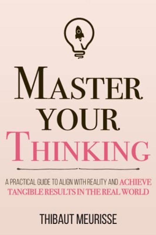 Master Your Thinking: A Practical Guide to Align Yourself with Reality and Achieve Tangible Results in the Real World (Mastery Series, Band 5)