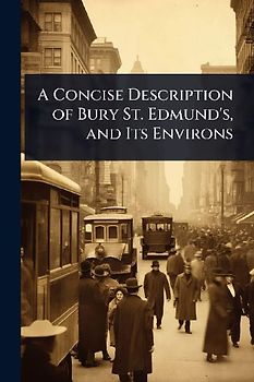A Concise Description of Bury St. Edmund's, and Its Environs