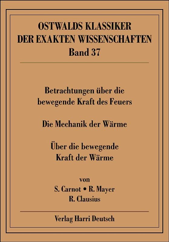 Betrachtungen über die bewegende Kraft des Feuers /Die Mechanik der Wärme /Über die bewegende Kraft der Wärme. Betrachtungen über die bewegende Kraft des Feuers und die zur Entwickelung dieser Kraft geeigneten Maschinen (1824) /Die Mechanik der Wärme - Zwei Abhandlungen (1842/1845) /Über die bewegende Kraft der Wärme und die Gesetze, welche sich daraus für die Wärmelehre selbst ableiten lassen (1850)