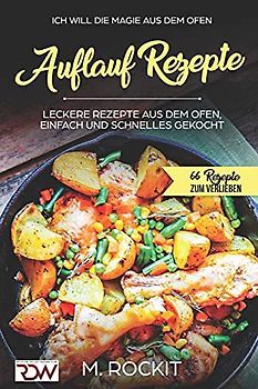 AUFLAUF REZEPTE, Leckere Rezepte aus dem Ofen, einfach und schnelles gekocht.: Ich Will - DIE MAGIE AUS DEM OFEN - 66 Rezepte zum verlieben