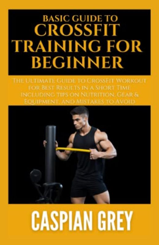 Crossfit Training For Beginners: The Ultimate Guide to CrossFit Workout for Best Results in a Short Time including tips on Nutrition, Gear & Equipment, and Mistakes to Avoid