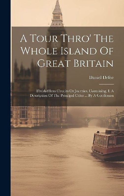 A Tour Thro' The Whole Island Of Great Britain: Divided Into Circuits Or Journies. Containing, I. A Description Of The Principal Cities ... By A Gentl