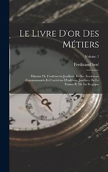 Le Livre D'or Des Métiers: Histoire De L'orfévrerie-Joaillerie Et Des Anciennes Communautés Et Confréries D'orfévres-Joailliers De La France Et D