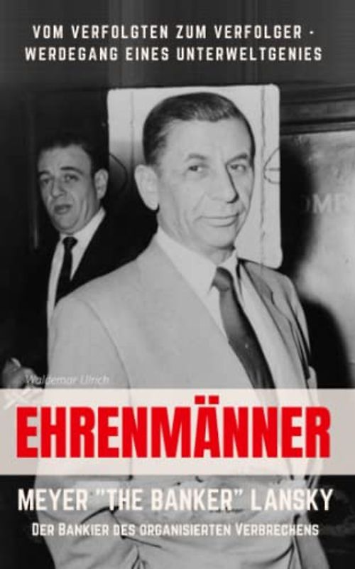 Ehrenmänner – Meyer „The Banker“ Lansky, der Bankier des organisierten Verbrechens: Vom Verfolgten zum Verfolger - Werdegang eines Unterweltgenies