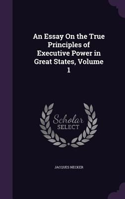 An Essay On the True Principles of Executive Power in Great States, Volume 1