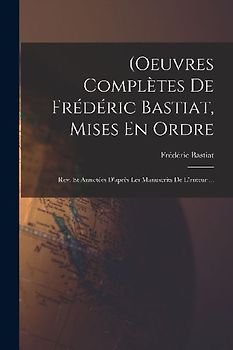 (Oeuvres Complètes De Frédéric Bastiat, Mises En Ordre: Rev. Et Annotées D'après Les Manuscrits De L'auteur ...