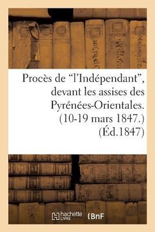 Procès de 'L'indépendant', Devant Les Assises Des Pyrénées-Orientales. (10-19 Mars 1847.)