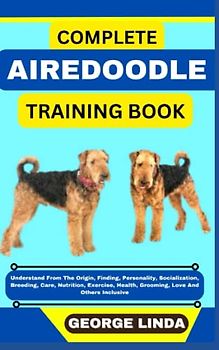 COMPLETE AIREDOODLE TRAINING BOOK: Understand From The Origin, Finding, Personality, Socialization, Breeding, Care, Nutrition, Exercise, Health, Grooming, Love And Others Inclusive