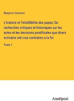 L'histoire et l'infaillibilite des papes; Ou recherches critiques et historiques sur les actes et les decisions pontificales que divers ecrivains ont crus contraires a la foi