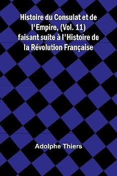 Histoire du Consulat et de l'Empire, (Vol. 11); faisant suite à l'Histoire de la Révolution Française